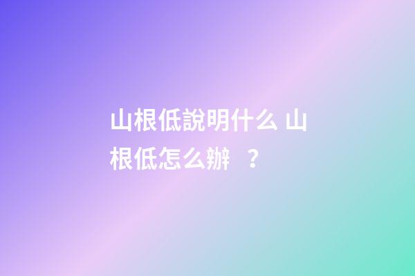 山根低說明什么 山根低怎么辦？